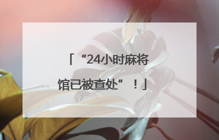 “24小时麻将馆已被查处”！