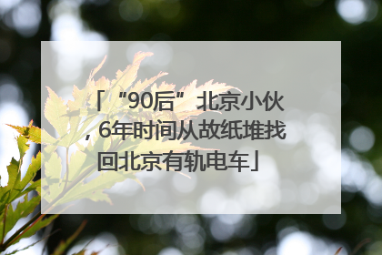 “90后”北京小伙，6年时间从故纸堆找回北京有轨电车
