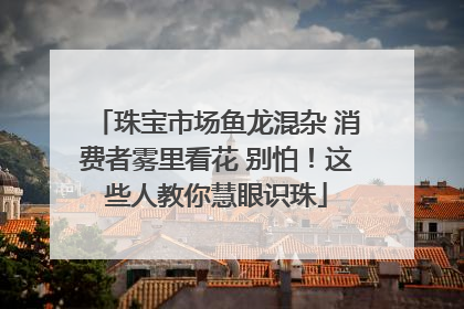 珠宝市场鱼龙混杂 消费者雾里看花 别怕！这些人教你慧眼识珠