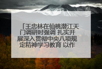 王忠林在仙桃潜江天门调研时强调 扎实开展深入贯彻中央八项规定精神学习教育 以作风建设新成效加快推动高质量发展