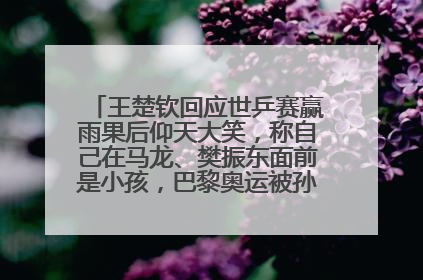 王楚钦回应世乒赛赢雨果后仰天大笑，称自己在马龙、樊振东面前是小孩，巴黎奥运被孙颖莎带着打