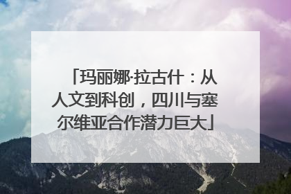 玛丽娜·拉古什：从人文到科创，四川与塞尔维亚合作潜力巨大