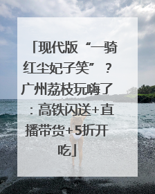 现代版“一骑红尘妃子笑”？广州荔枝玩嗨了：高铁闪送+直播带货+5折开吃