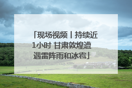 现场视频丨持续近1小时 甘肃敦煌遭遇雷阵雨和冰雹