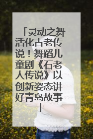 灵动之舞活化古老传说！舞蹈儿童剧《石老人传说》以创新姿态讲好青岛故事