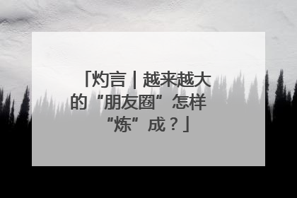 灼言｜越来越大的“朋友圈”怎样“炼”成？