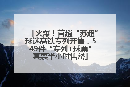火爆！首趟“苏超”球迷高铁专列开售，549件“专列+球票”套票半小时售罄
