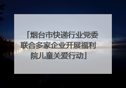 烟台市快递行业党委联合多家企业开展福利院儿童关爱行动
