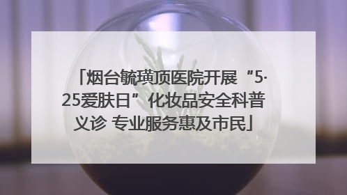 烟台毓璜顶医院开展“5·25爱肤日”化妆品安全科普义诊 专业服务惠及市民