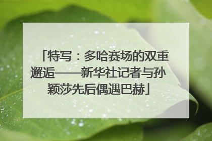 特写：多哈赛场的双重邂逅——新华社记者与孙颖莎先后偶遇巴赫