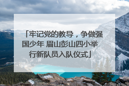 牢记党的教导，争做强国少年 眉山彭山四小举行新队员入队仪式