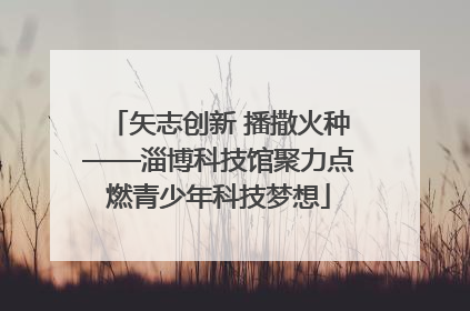 矢志创新 播撒火种——淄博科技馆聚力点燃青少年科技梦想