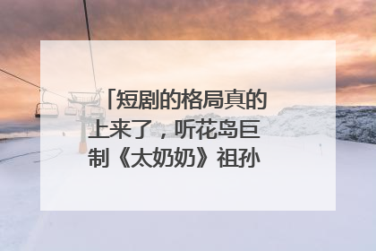 短剧的格局真的上来了，听花岛巨制《太奶奶》祖孙戏里藏着家国情