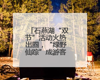 石燕湖“双节”活动火热出圈，“绿野仙踪”成游客最爱打卡地