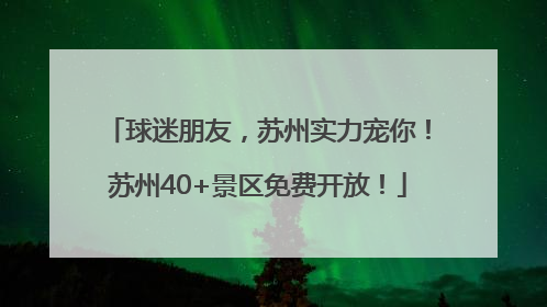 球迷朋友，苏州实力宠你！苏州40+景区免费开放！