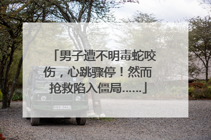 男子遭不明毒蛇咬伤，心跳骤停！然而抢救陷入僵局……