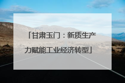 甘肃玉门：新质生产力赋能工业经济转型