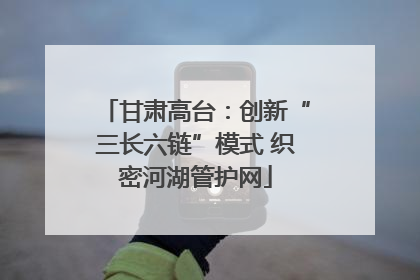 甘肃高台：创新“三长六链”模式 织密河湖管护网