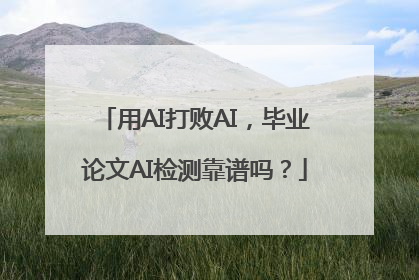 用AI打败AI，毕业论文AI检测靠谱吗？