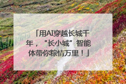 用AI穿越长城千年，“长小城”智能体带你粽情万里！