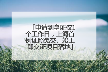 申请到拿证仅1个工作日，上海首例证照免交、竣工即交证项目落地