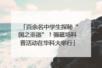 百余名中学生探秘“国之重器”！强磁场科普活动在华科大举行