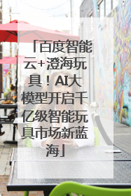 百度智能云+澄海玩具！AI大模型开启千亿级智能玩具市场新蓝海