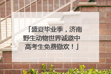 盛夏毕业季，济南野生动物世界诚邀中高考生免费撒欢！