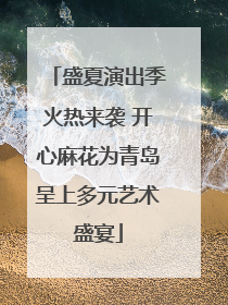 盛夏演出季火热来袭 开心麻花为青岛呈上多元艺术盛宴