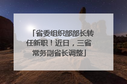 省委组织部部长转任新职！近日，三省常务副省长调整