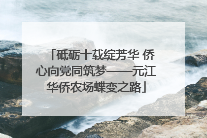 砥砺十载绽芳华 侨心向党同筑梦——元江华侨农场蝶变之路