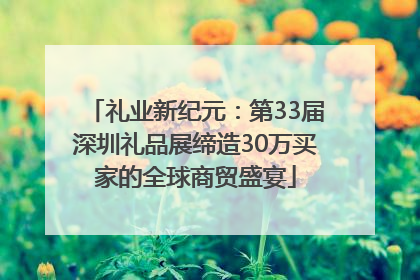 礼业新纪元：第33届深圳礼品展缔造30万买家的全球商贸盛宴