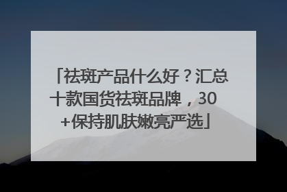 祛斑产品什么好？汇总十款国货祛斑品牌，30+保持肌肤嫩亮严选