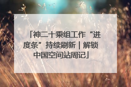 神二十乘组工作“进度条”持续刷新｜解锁中国空间站周记