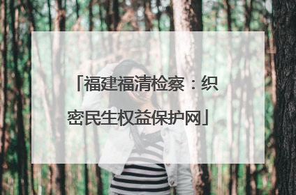 福建福清检察：织密民生权益保护网