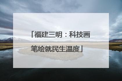 福建三明：科技画笔绘就民生温度