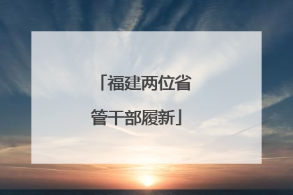 福建两位省管干部履新