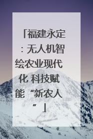 福建永定：无人机智绘农业现代化 科技赋能“新农人”