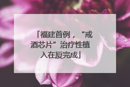 福建首例，“戒酒芯片”治疗性植入在厦完成