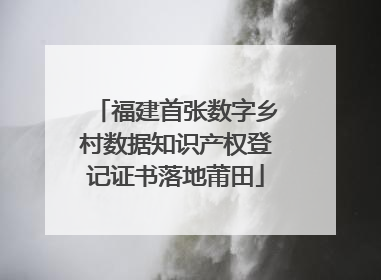 福建首张数字乡村数据知识产权登记证书落地莆田