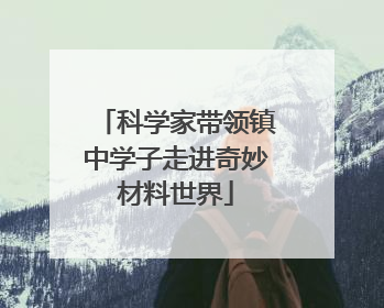 科学家带领镇中学子走进奇妙材料世界