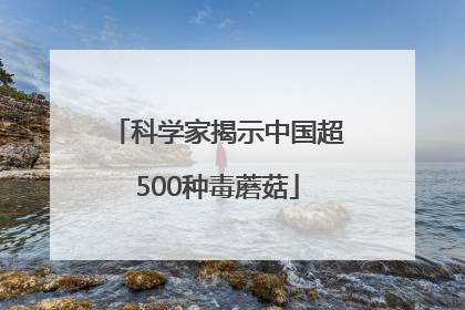 科学家揭示中国超500种毒蘑菇