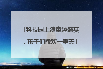 科技园上演童趣盛宴，孩子们撒欢一整天