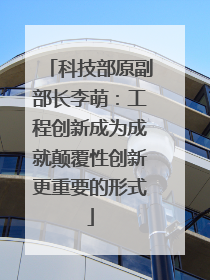 科技部原副部长李萌：工程创新成为成就颠覆性创新更重要的形式