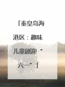 秦皇岛海港区：趣味儿童剧迎“六一”