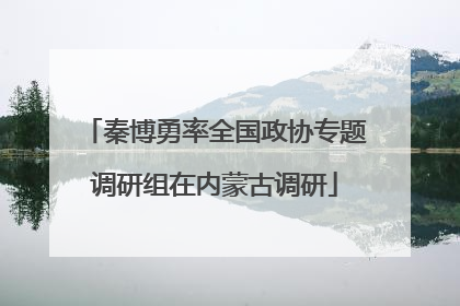秦博勇率全国政协专题调研组在内蒙古调研