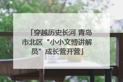 穿越历史长河 青岛市北区“小小文博讲解员”成长营开营