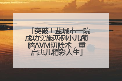 突破！盐城市一院成功实施两例小儿颅脑AVM切除术，重启患儿精彩人生