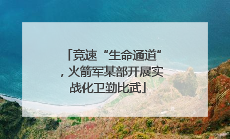 竞速“生命通道”，火箭军某部开展实战化卫勤比武