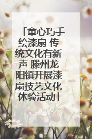 童心巧手绘漆扇 传统文化有新声 滕州龙阳镇开展漆扇技艺文化体验活动